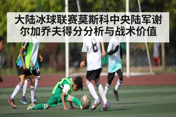 大陆冰球联赛莫斯科中央陆军谢尔加乔夫得分分析与战术价值